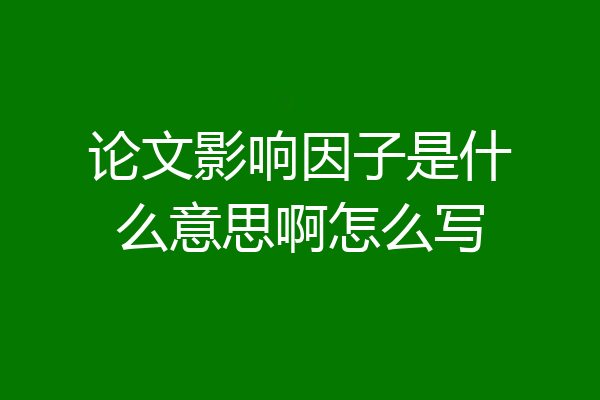 论文影响因子是什么意思啊怎么写