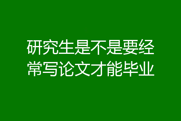 研究生是不是要经常写论文才能毕业