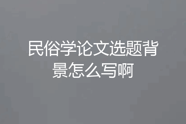 民俗学论文选题背景怎么写啊
