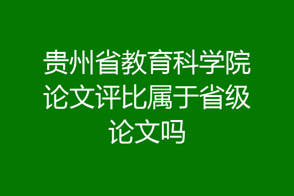 贵州省教育科学院论文评比属于省级论文吗