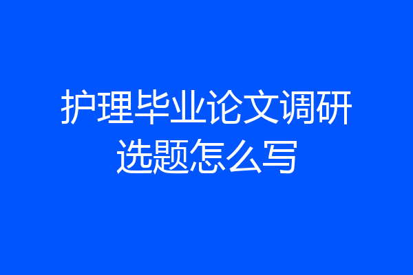 护理毕业论文调研选题怎么写