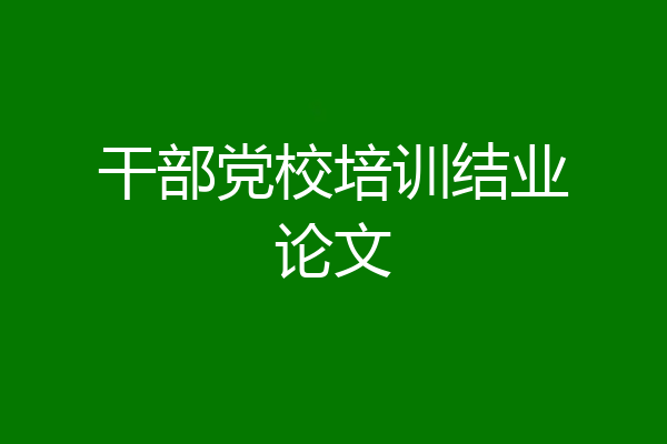 干部党校培训结业论文