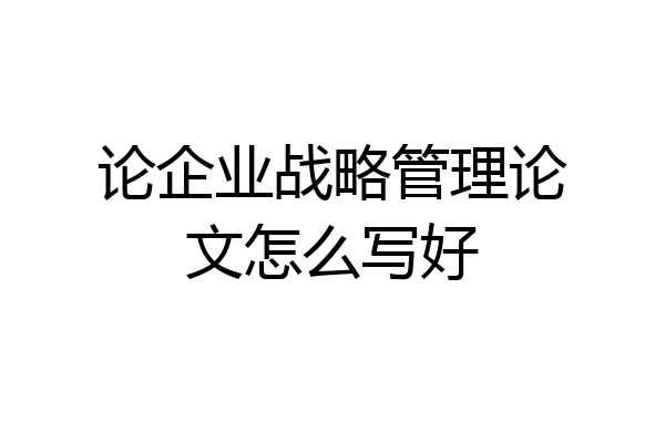 论企业战略管理论文怎么写好