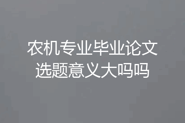 农机专业毕业论文选题意义大吗吗