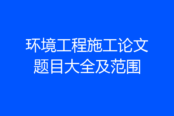 环境工程施工论文题目大全及范围