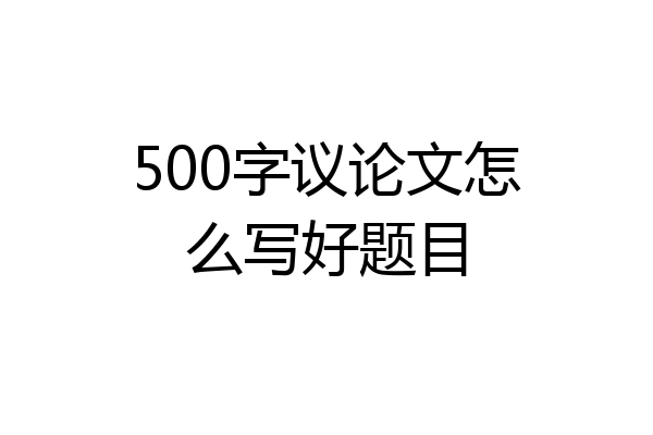 500字议论文怎么写好题目