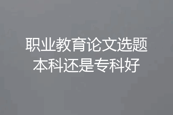 职业教育论文选题本科还是专科好