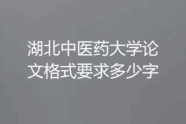 湖北中医药大学论文格式要求多少字