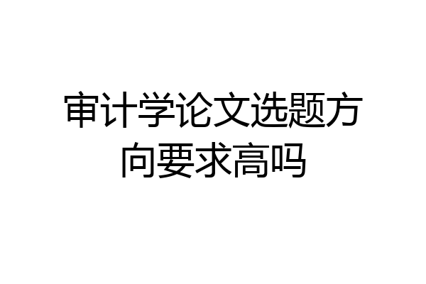 审计学论文选题方向要求高吗