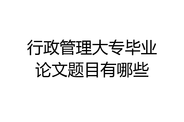 行政管理大专毕业论文题目有哪些