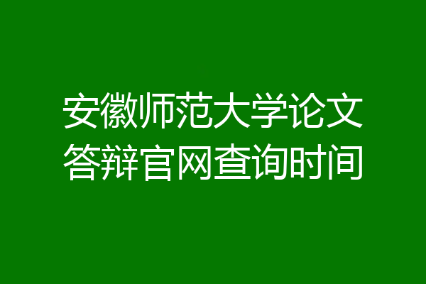安徽师范大学论文答辩官网查询时间