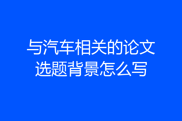 与汽车相关的论文选题背景怎么写