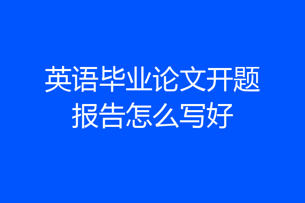 英语毕业论文开题报告怎么写好