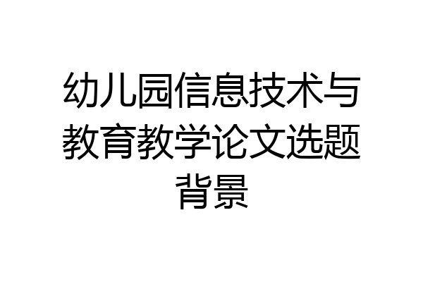 幼儿园信息技术与教育教学论文选题背景