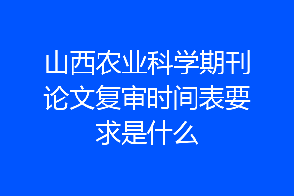 山西农业科学期刊论文复审时间表要求是什么