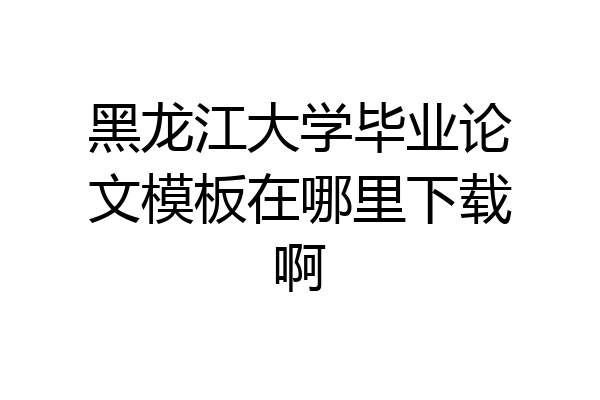 黑龙江大学毕业论文模板在哪里下载啊