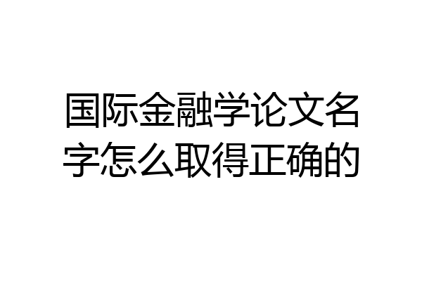 国际金融学论文名字怎么取得正确的