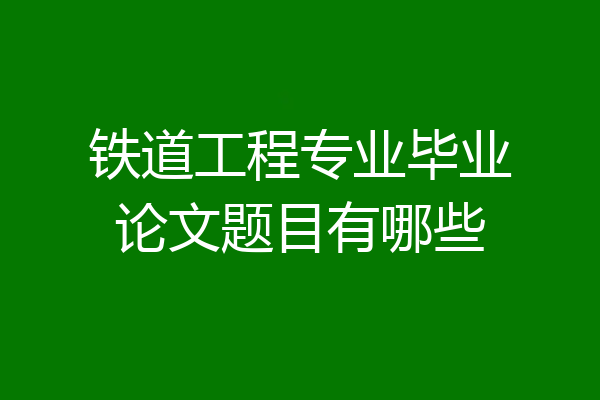 铁道工程专业毕业论文题目有哪些