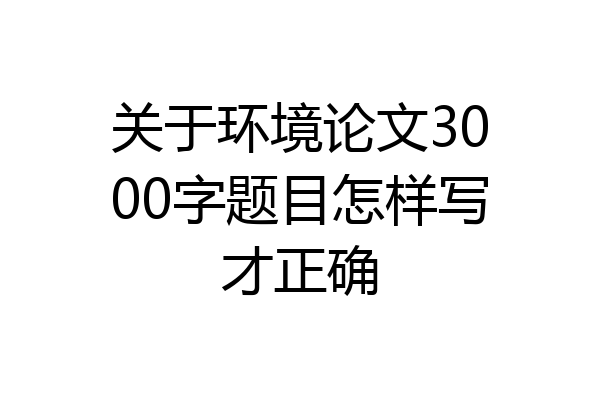 关于环境论文3000字题目怎样写才正确