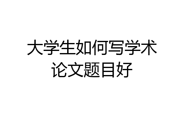 大学生如何写学术论文题目好