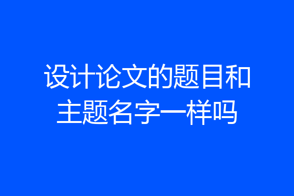 设计论文的题目和主题名字一样吗