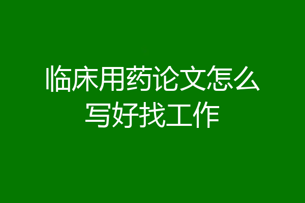临床用药论文怎么写好找工作