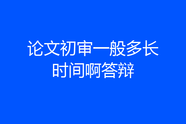 论文初审一般多长时间啊答辩