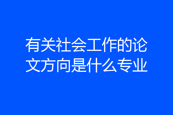 有关社会工作的论文方向是什么专业