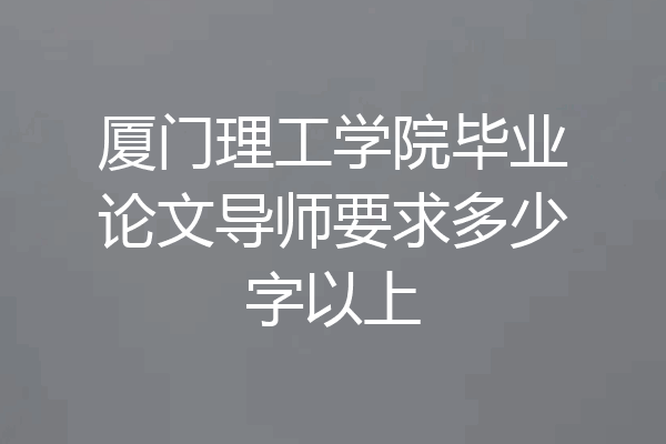 厦门理工学院毕业论文导师要求多少字以上