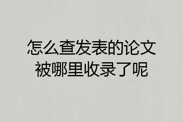 怎么查发表的论文被哪里收录了呢