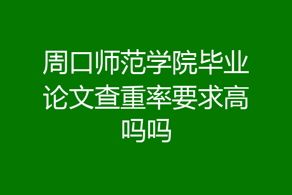 周口师范学院毕业论文查重率要求高吗吗