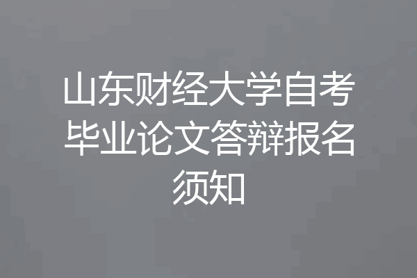 山东财经大学自考毕业论文答辩报名须知