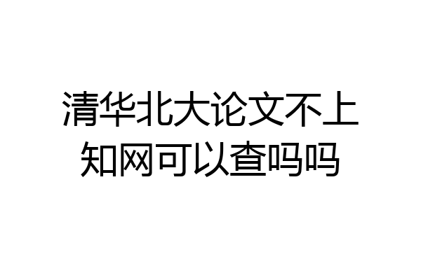 清华北大论文不上知网可以查吗吗