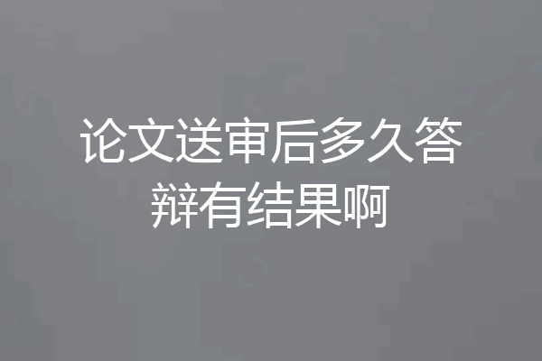 论文送审后多久答辩有结果啊