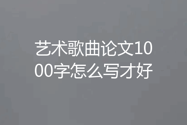 艺术歌曲论文1000字怎么写才好