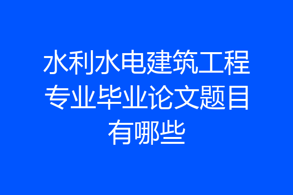 水利水电建筑工程专业毕业论文题目有哪些