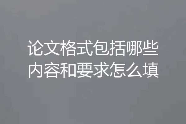 论文格式包括哪些内容和要求怎么填