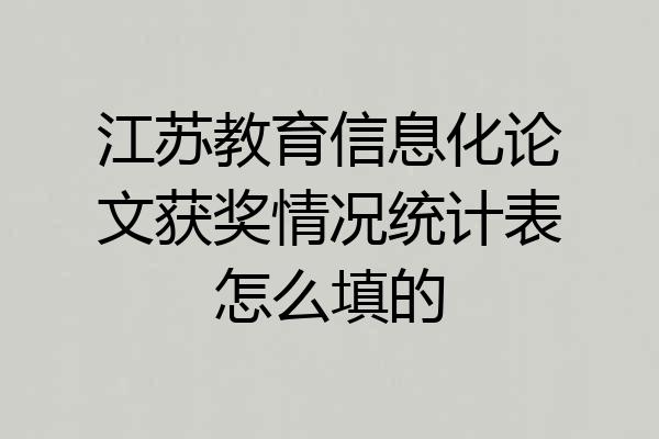 江苏教育信息化论文获奖情况统计表怎么填的
