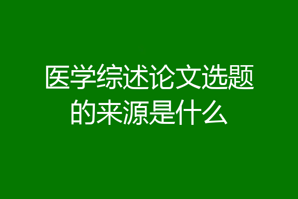 医学综述论文选题的来源是什么