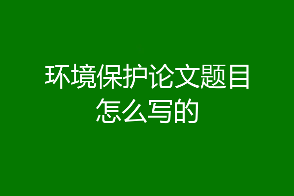 环境保护论文题目怎么写的