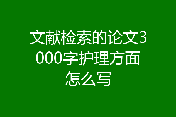 文献检索的论文3000字护理方面怎么写