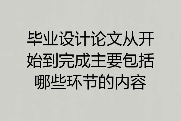 毕业设计论文从开始到完成主要包括哪些环节的内容