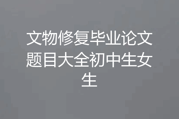 文物修复毕业论文题目大全初中生女生