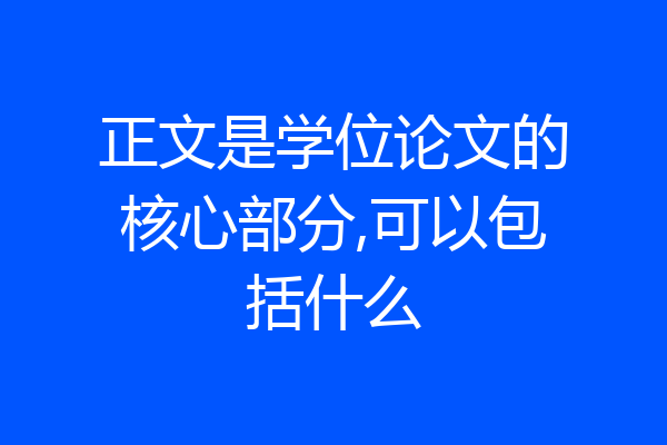 正文是学位论文的核心部分,可以包括什么