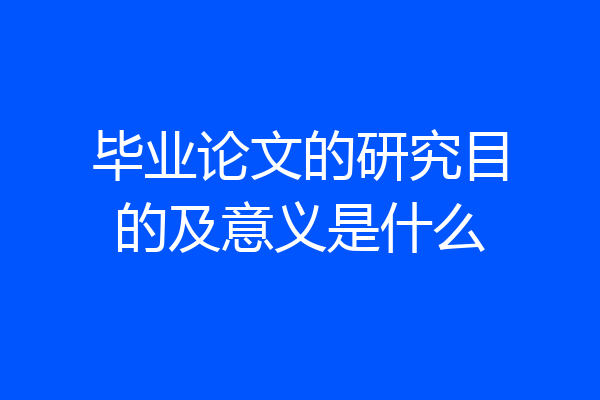 毕业论文的研究目的及意义是什么