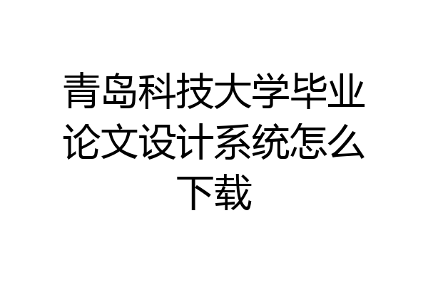 青岛科技大学毕业论文设计系统怎么下载