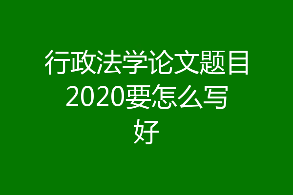 行政法学论文题目2020要怎么写好
