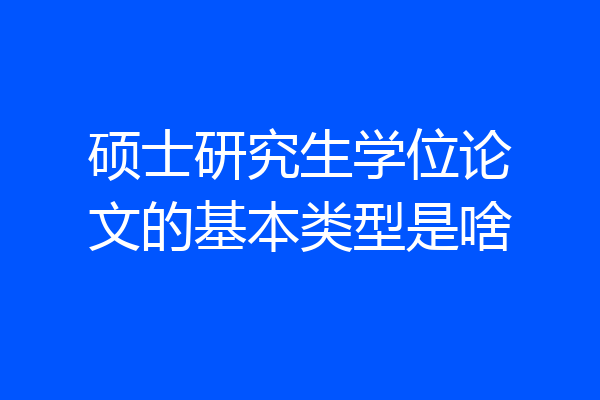 硕士研究生学位论文的基本类型是啥