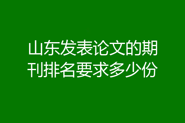 山东发表论文的期刊排名要求多少份