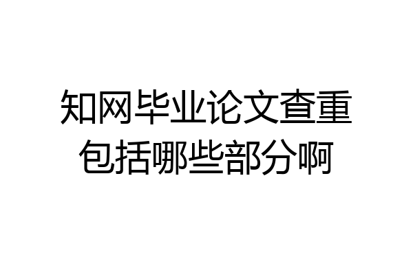 知网毕业论文查重包括哪些部分啊